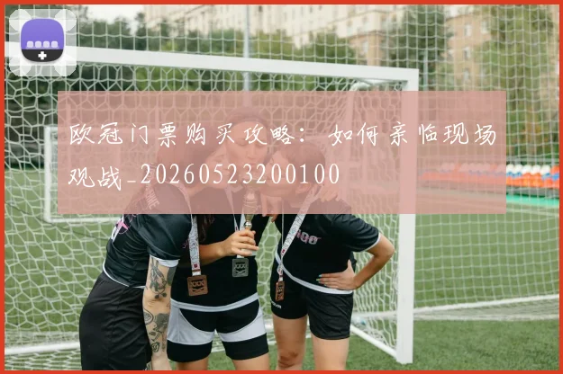 欧冠门票购买攻略:如何亲临现场观战_20260523200100
