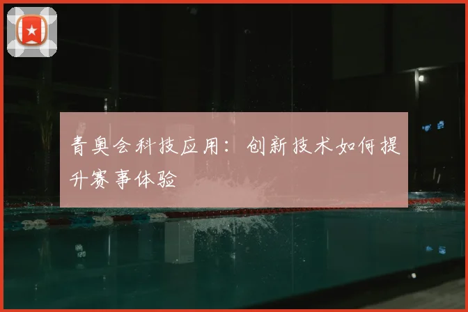 青奥会科技应用：创新技术如何提升赛事体验