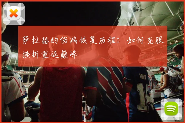 萨拉赫的伤病恢复历程:如何克服挫折重返巅峰