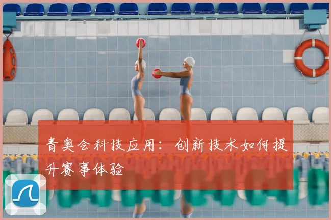 青奥会科技应用:创新技术如何提升赛事体验