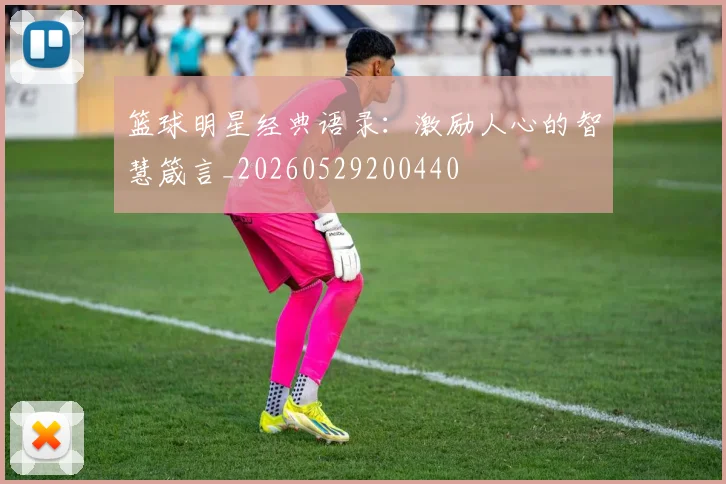篮球明星经典语录：激励人心的智慧箴言_20260529200440