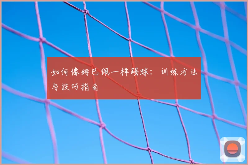 如何像姆巴佩一样踢球:训练方法与技巧指南