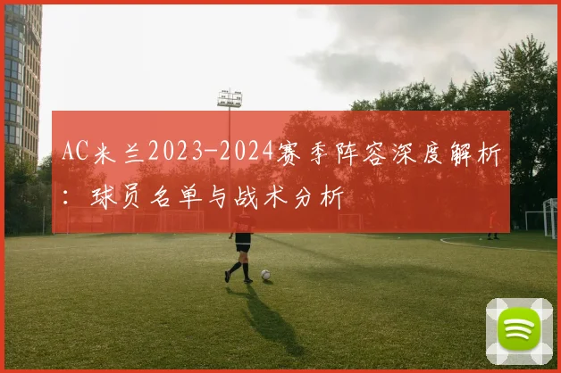 AC米兰2023-2024赛季阵容深度解析：球员名单与战术分析