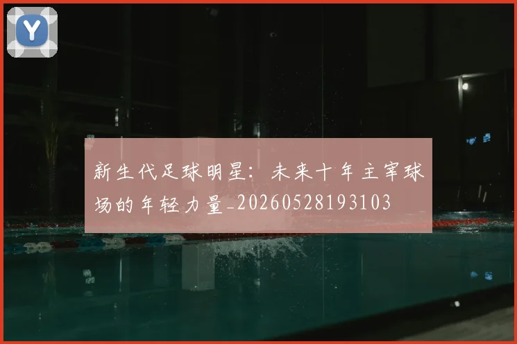 新生代足球明星：未来十年主宰球场的年轻力量_20260528193103