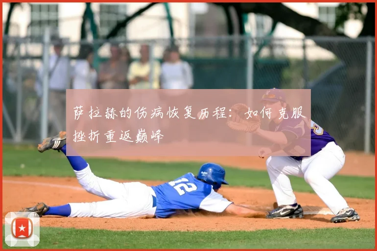 萨拉赫的伤病恢复历程:如何克服挫折重返巅峰